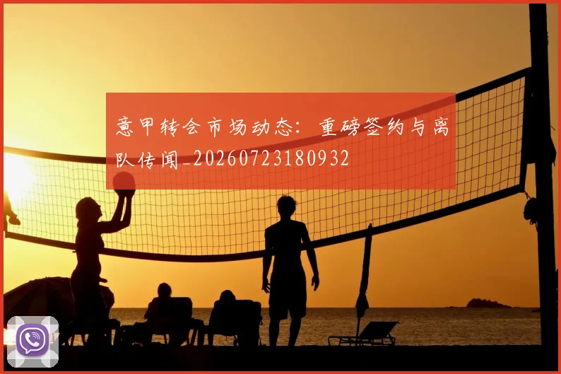 意甲转会市场动态：重磅签约与离队传闻_20260723180932