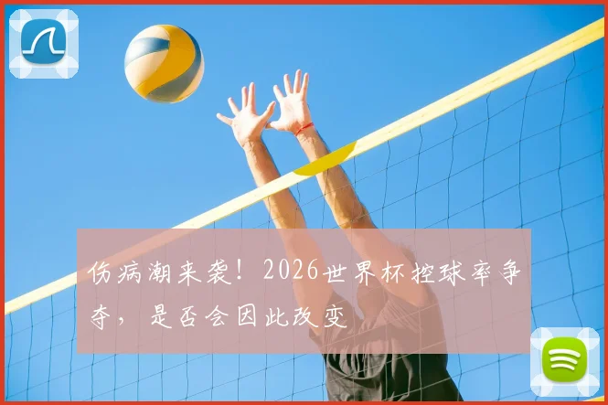 伤病潮来袭！2026世界杯控球率争夺，是否会因此改变