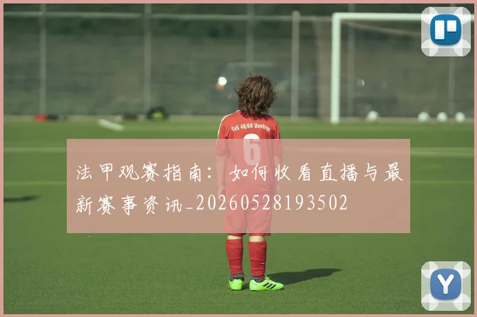法甲观赛指南:如何收看直播与最新赛事资讯_20260528193502