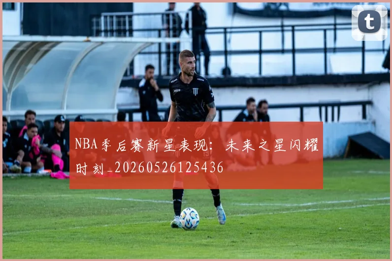 NBA季后赛新星表现:未来之星闪耀时刻_20260526125436