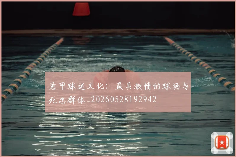 意甲球迷文化:最具激情的球场与死忠群体_20260528192942