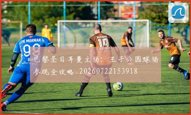 巴黎圣日耳曼主场：王子公园球场参观全攻略_20260722153918