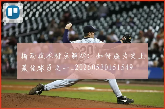 梅西技术特点解析:如何成为史上最佳球员之一_20260530151549