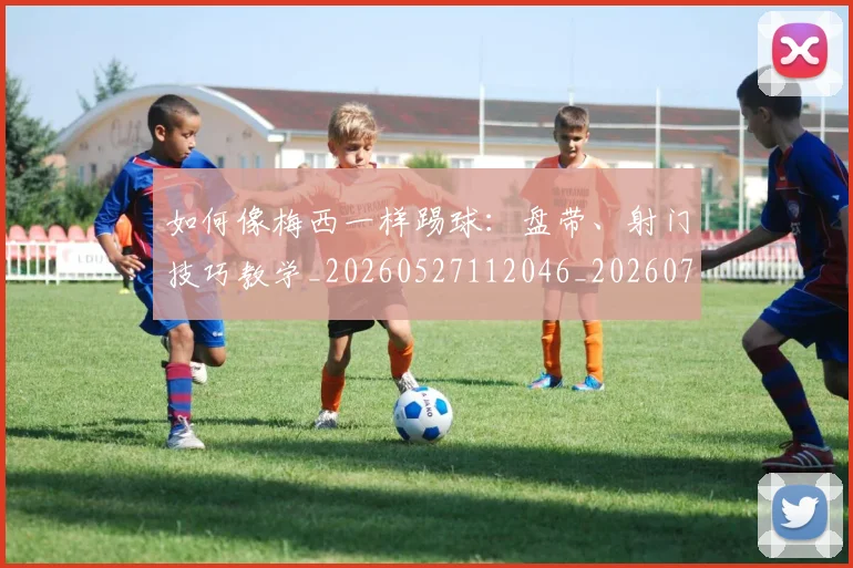 如何像梅西一样踢球：盘带、射门技巧教学_20260527112046_20260703230321_20260720181544