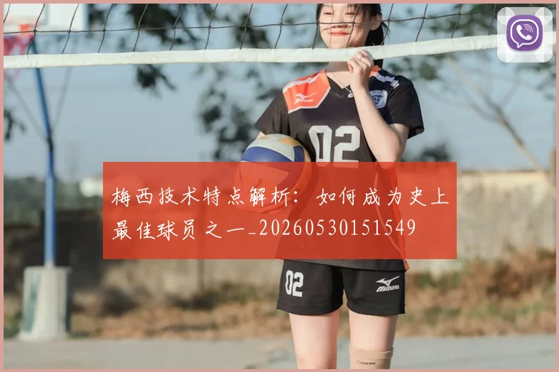 梅西技术特点解析：如何成为史上最佳球员之一_20260530151549