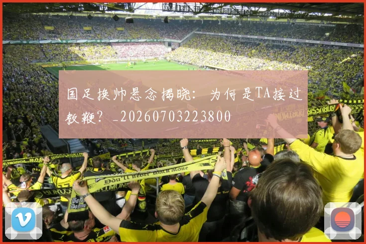 国足换帅悬念揭晓：为何是TA接过教鞭？_20260703223800