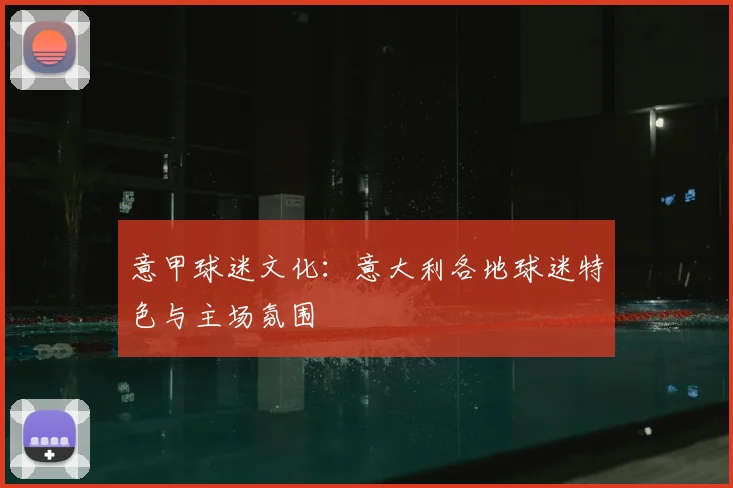 意甲球迷文化:意大利各地球迷特色与主场氛围