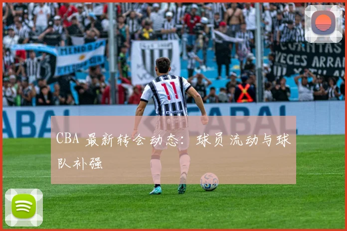 CBA 最新转会动态:球员流动与球队补强