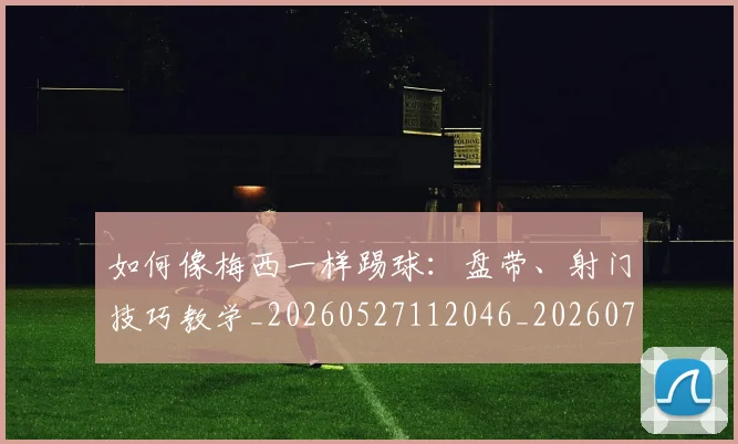 如何像梅西一样踢球：盘带、射门技巧教学_20260527112046_20260703230321_20260720181544