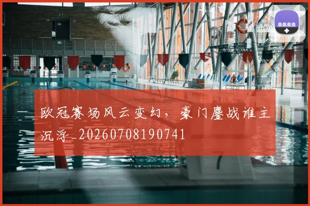 欧冠赛场风云变幻，豪门鏖战谁主沉浮_20260708190741