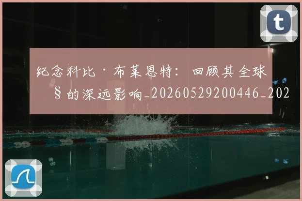 纪念科比·布莱恩特:回顾其全球性的深远影响_20260529200446_20260803142405