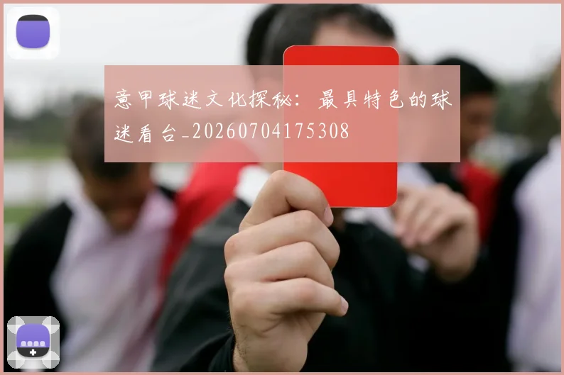 意甲球迷文化探秘:最具特色的球迷看台_20260704175308
