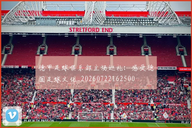 德甲足球俱乐部主场巡礼:感受德国足球文化_20260722162500
