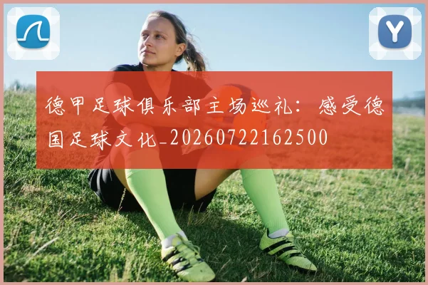 德甲足球俱乐部主场巡礼：感受德国足球文化_20260722162500