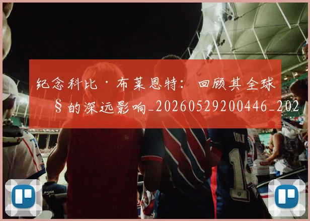 纪念科比·布莱恩特:回顾其全球性的深远影响_20260529200446_20260803142405