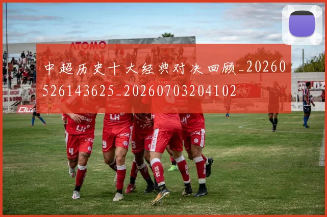 中超历史十大经典对决回顾_20260526143625_20260703204102