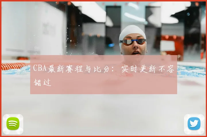 CBA最新赛程与比分：实时更新不容错过