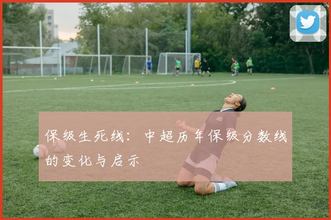 保级生死线:中超历年保级分数线的变化与启示