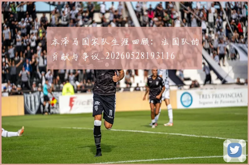 本泽马国家队生涯回顾：法国队的贡献与争议_20260528193116