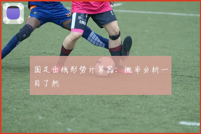 国足出线形势计算器:概率分析一目了然