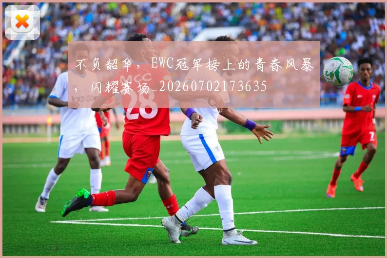 不负韶华,EWC冠军榜上的青春风暴,闪耀赛场_20260702173635