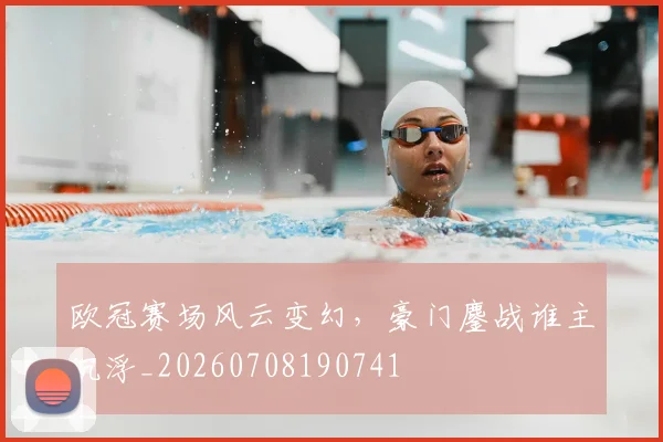 欧冠赛场风云变幻,豪门鏖战谁主沉浮_20260708190741