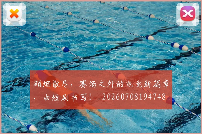 硝烟散尽，赛场之外的电竞新篇章，由短剧书写！_20260708194748_20260802164331