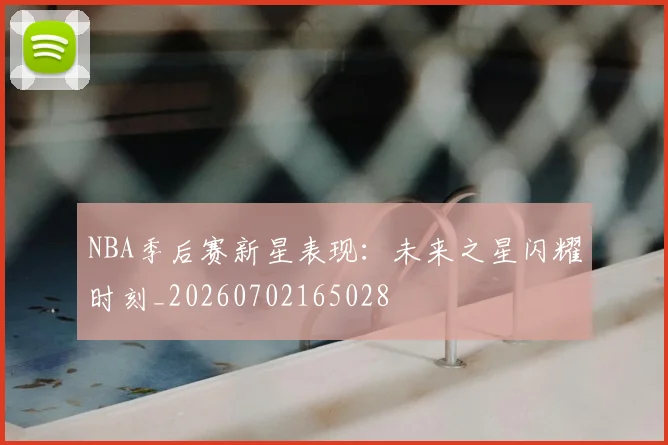 NBA季后赛新星表现：未来之星闪耀时刻_20260702165028