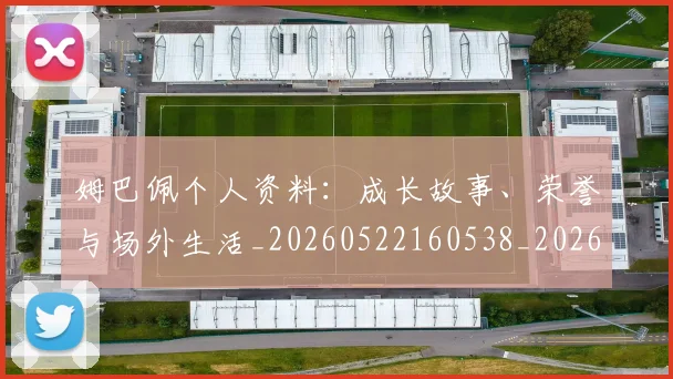 姆巴佩个人资料：成长故事、荣誉与场外生活_20260522160538_20260703231333