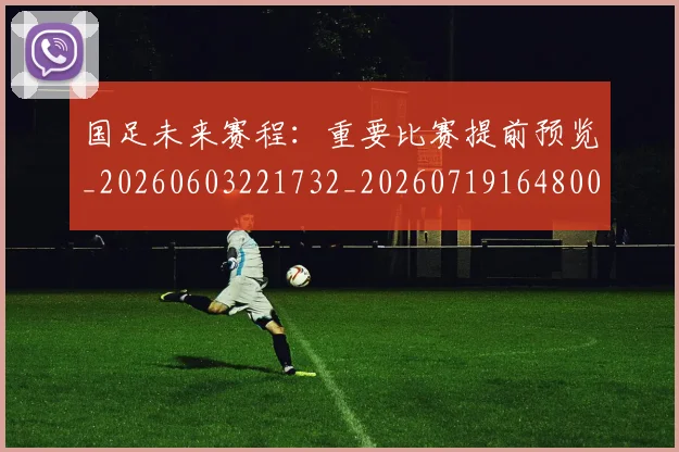 国足未来赛程：重要比赛提前预览_20260603221732_20260719164800