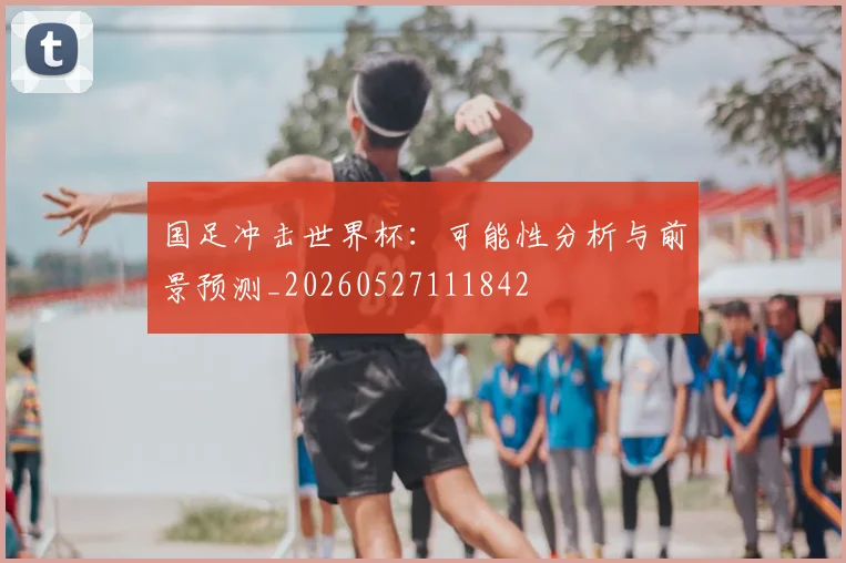 国足冲击世界杯:可能性分析与前景预测_20260527111842