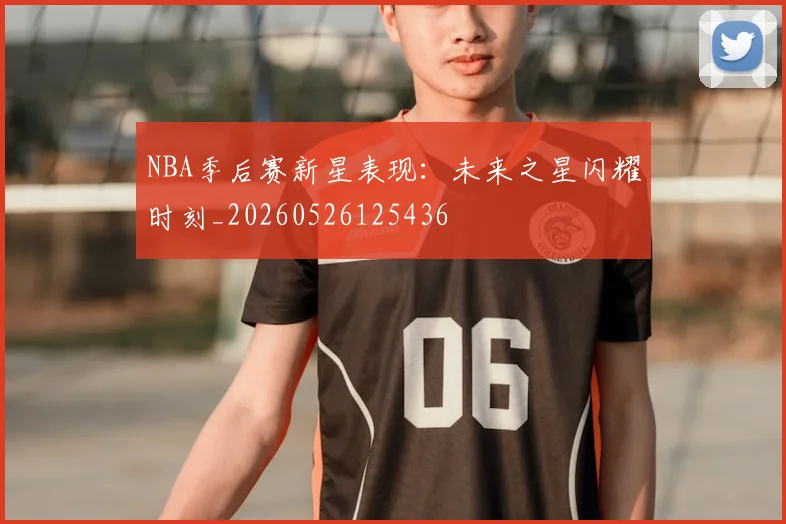 NBA季后赛新星表现:未来之星闪耀时刻_20260526125436
