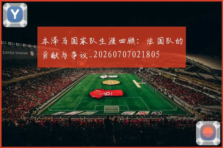 本泽马国家队生涯回顾：法国队的贡献与争议_20260707021805