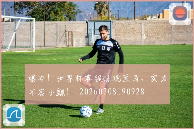 爆冷！世界杯赛程惊现黑马，实力不容小觑！_20260708190928