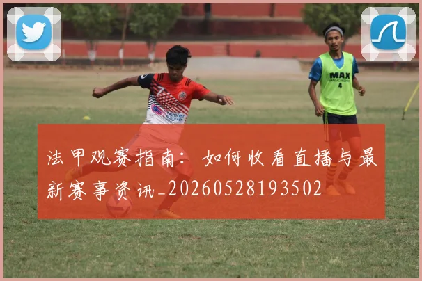 法甲观赛指南：如何收看直播与最新赛事资讯_20260528193502