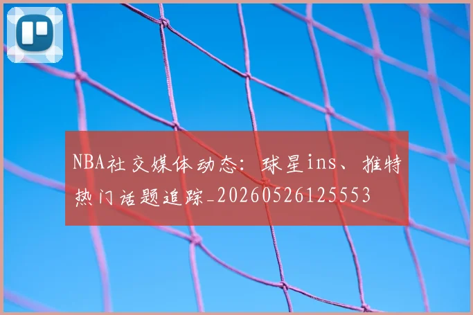 NBA社交媒体动态:球星ins、推特热门话题追踪_20260526125553