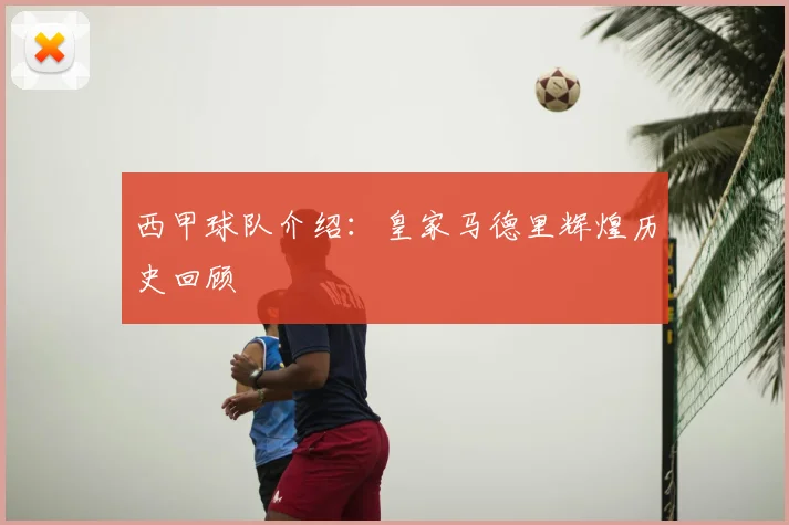 西甲球队介绍:皇家马德里辉煌历史回顾