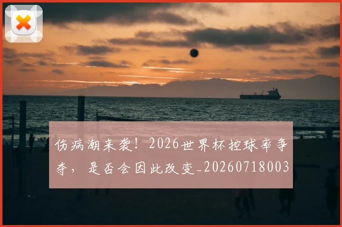 伤病潮来袭！2026世界杯控球率争夺，是否会因此改变_20260718003313