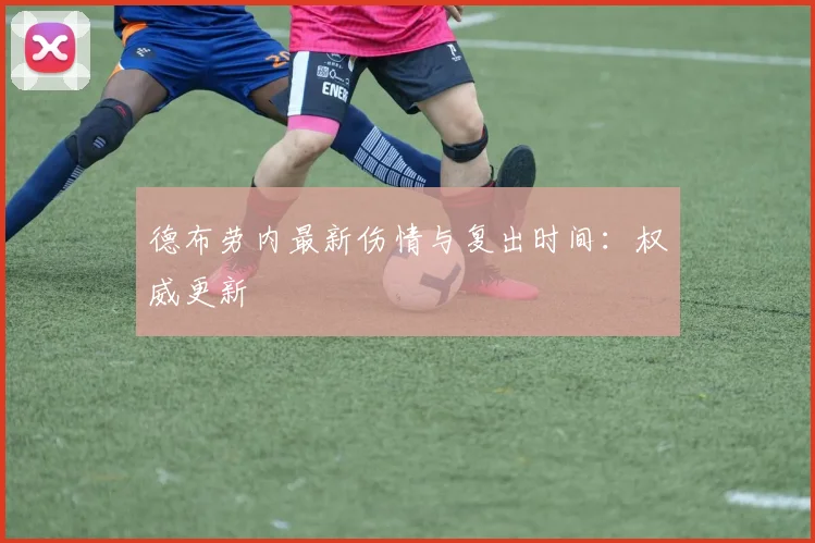 德布劳内最新伤情与复出时间：权威更新