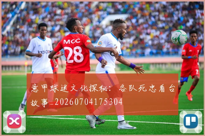 意甲球迷文化探秘：各队死忠看台故事_20260704175304