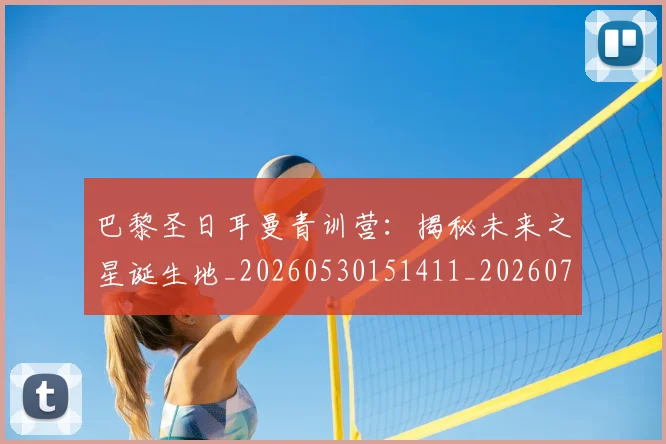 巴黎圣日耳曼青训营:揭秘未来之星诞生地_20260530151411_20260704171330