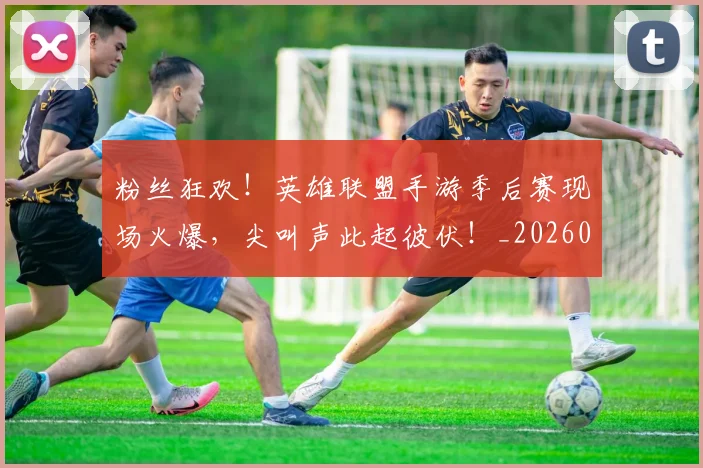 粉丝狂欢!英雄联盟手游季后赛现场火爆,尖叫声此起彼伏!_20260708201033
