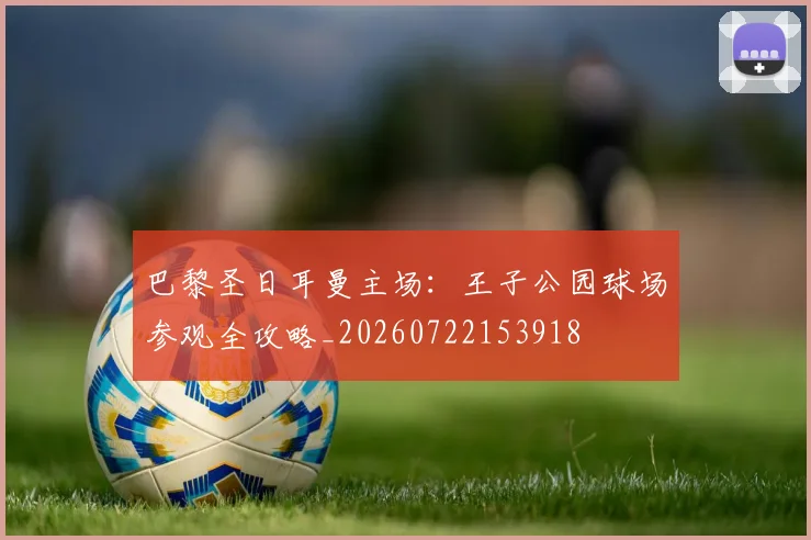 巴黎圣日耳曼主场:王子公园球场参观全攻略_20260722153918