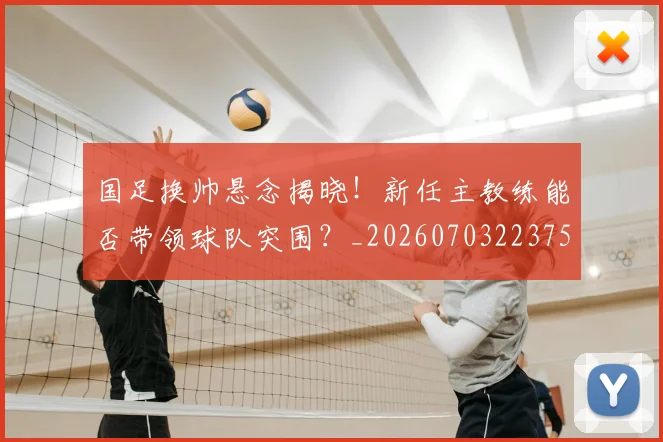 国足换帅悬念揭晓！新任主教练能否带领球队突围？_20260703223757