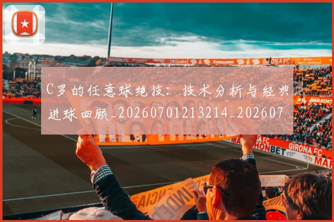 C罗的任意球绝技:技术分析与经典进球回顾_20260701213214_20260712051910