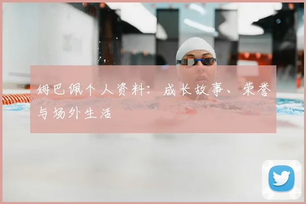 姆巴佩个人资料：成长故事、荣誉与场外生活