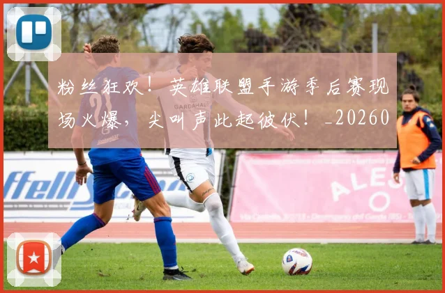 粉丝狂欢！英雄联盟手游季后赛现场火爆，尖叫声此起彼伏！_20260708201033