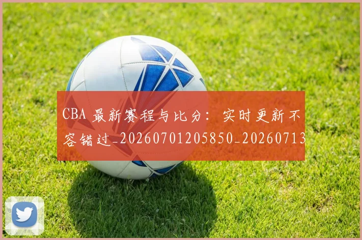 CBA 最新赛程与比分:实时更新不容错过_20260701205850_20260713214147