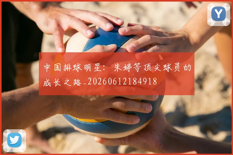 中国排球明星:朱婷等顶尖球员的成长之路_20260612184918