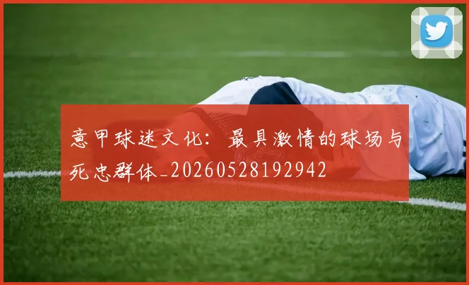 意甲球迷文化:最具激情的球场与死忠群体_20260528192942